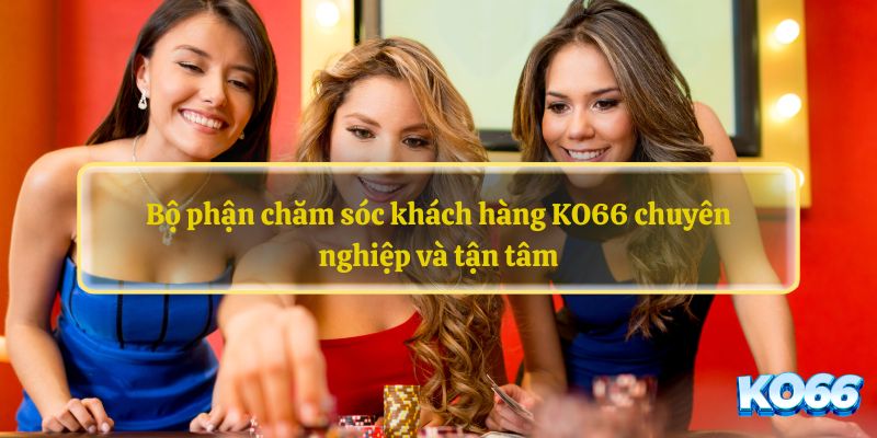 Bộ phận chăm sóc khách hàng KO66 chuyên nghiệp và tận tâm