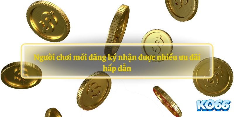 Người chơi mới đăng ký nhận được nhiều ưu đãi hấp dẫn