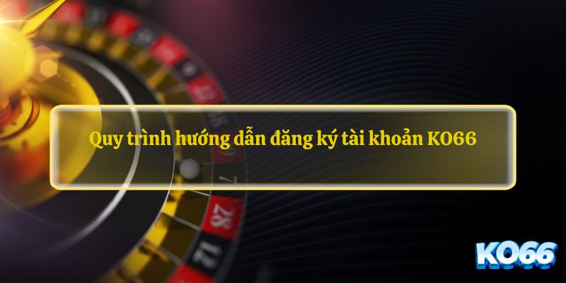 Quy trình hướng dẫn đăng ký tài khoản KO66